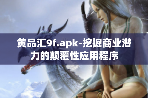 黄品汇9f.apk-挖掘商业潜力的颠覆性应用程序