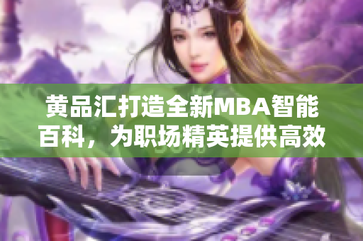 黄品汇打造全新MBA智能百科，为职场精英提供高效学习利器