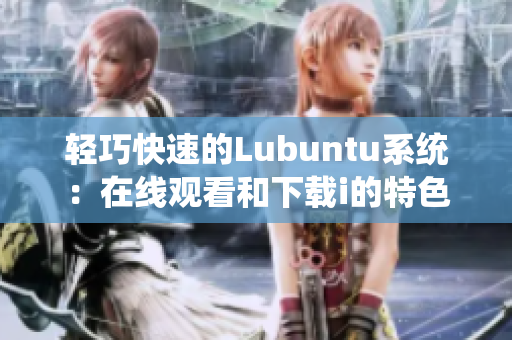 轻巧快速的Lubuntu系统：在线观看和下载i的特色