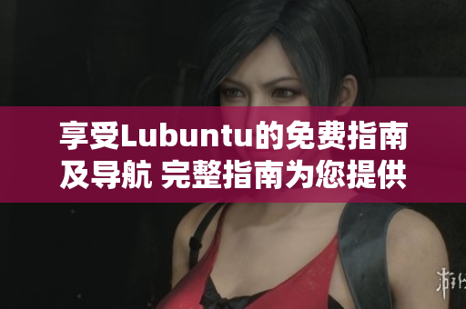 享受Lubuntu的免费指南及导航 完整指南为您提供Lubuntu系统相关的免费信息