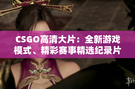 CSGO高清大片：全新游戏模式、精彩赛事精选纪录片