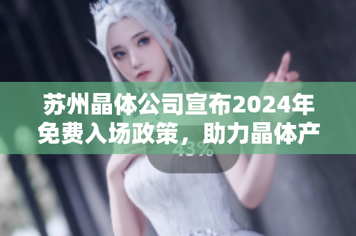 苏州晶体公司宣布2024年免费入场政策，助力晶体产业发展