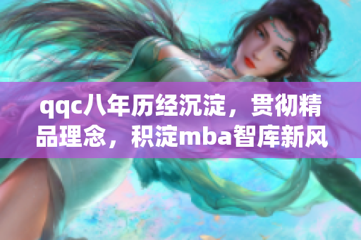 qqc八年历经沉淀，贯彻精品理念，积淀mba智库新风潮