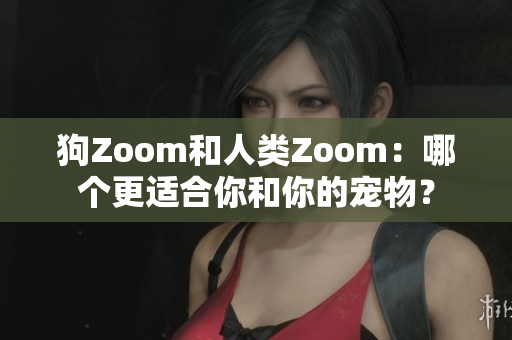 狗Zoom和人类Zoom：哪个更适合你和你的宠物？