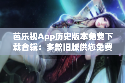 芭乐视App历史版本免费下载合辑：多款旧版供您免费体验