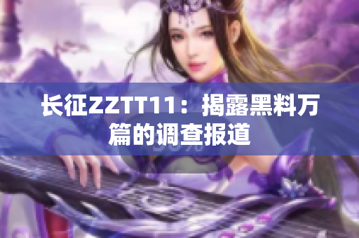 长征ZZTT11：揭露黑料万篇的调查报道