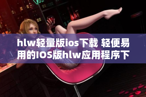 hlw轻量版ios下载 轻便易用的IOS版hlw应用程序下载