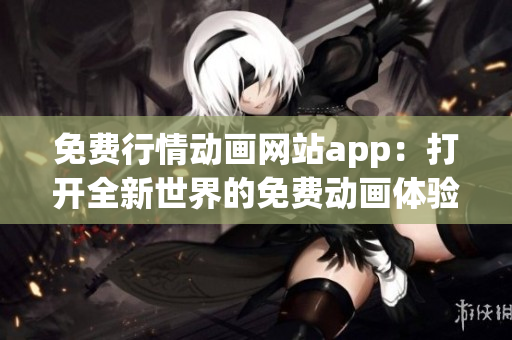 免费行情动画网站app：打开全新世界的免费动画体验