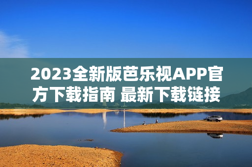 2023全新版芭乐视APP官方下载指南 最新下载链接及安装教程