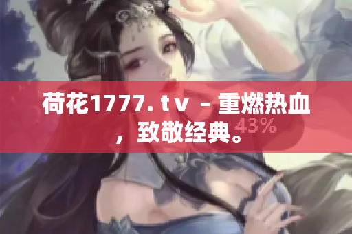 荷花1777. tⅴ – 重燃热血，致敬经典。