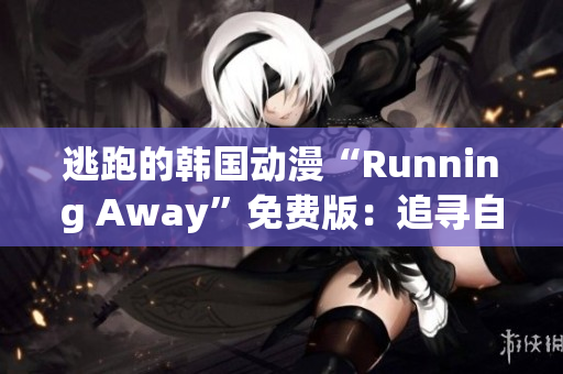 逃跑的韩国动漫“Running Away”免费版：追寻自由的精彩冒险！