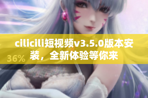 cilicili短视频v3.5.0版本安装，全新体验等你来