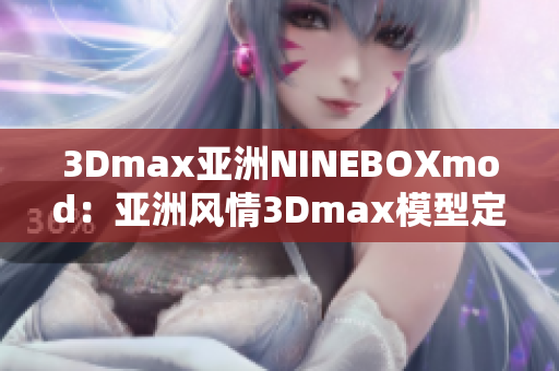 3Dmax亚洲NINEBOXmod：亚洲风情3Dmax模型定制推荐