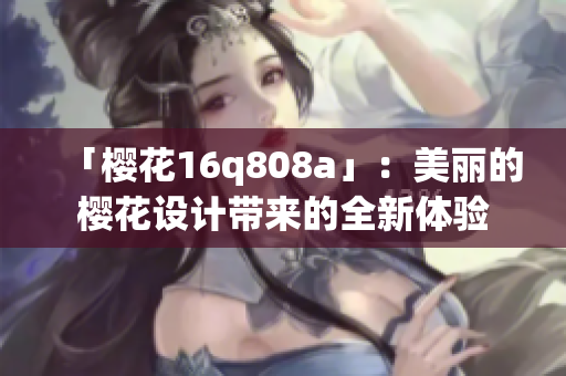 「樱花16q808a」：美丽的樱花设计带来的全新体验