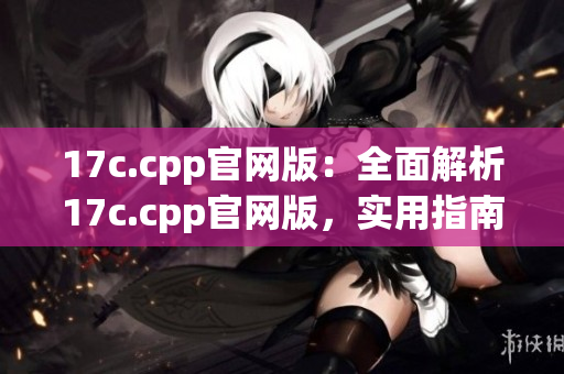 17c.cpp官网版：全面解析17c.cpp官网版，实用指南分享