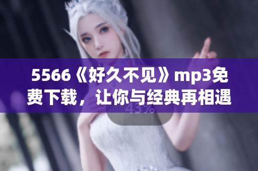 5566《好久不见》mp3免费下载，让你与经典再相遇