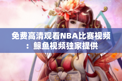 免费高清观看NBA比赛视频：鲸鱼视频独家提供