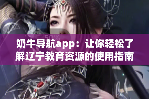 奶牛导航app：让你轻松了解辽宁教育资源的使用指南