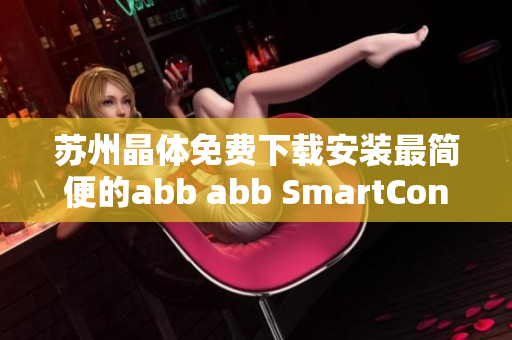 苏州晶体免费下载安装最简便的abb abb SmartContrl Lite无缝体验!