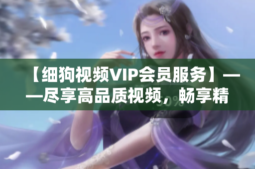 【细狗视频VIP会员服务】——尽享高品质视频，畅享精彩影视内容