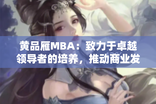 黄品雁MBA：致力于卓越领导者的培养，推动商业发展