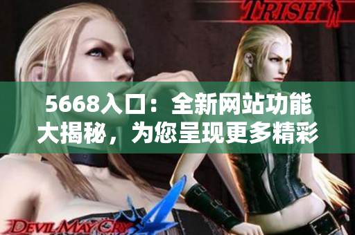 5668入口：全新网站功能大揭秘，为您呈现更多精彩！