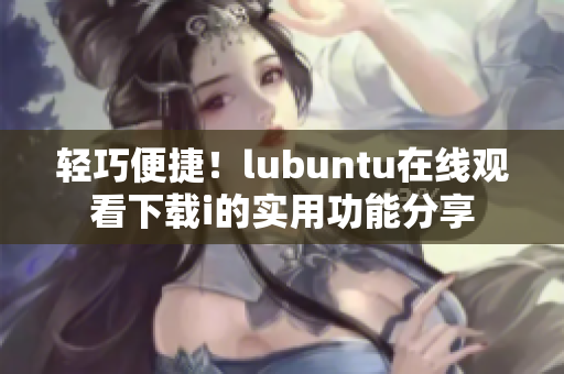 轻巧便捷！lubuntu在线观看下载i的实用功能分享