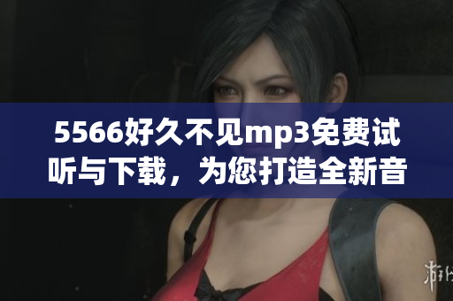 5566好久不见mp3免费试听与下载，为您打造全新音乐体验