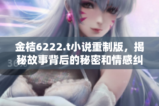 金桔6222.t小说重制版，揭秘故事背后的秘密和情感纠葛