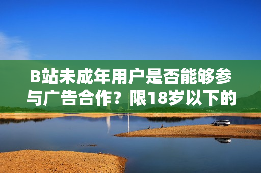 B站未成年用户是否能够参与广告合作？限18岁以下的B站用户接广告合作？