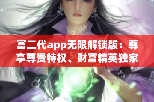 富二代app无限解锁版：尊享尊贵特权、财富精英独家定制，开启财富密码