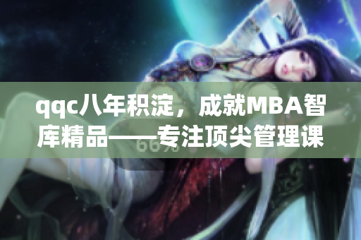 qqc八年积淀，成就MBA智库精品——专注顶尖管理课程研究