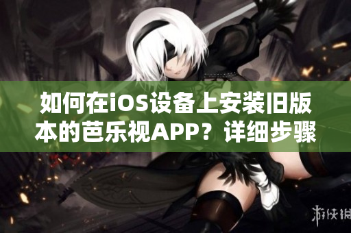 如何在iOS设备上安装旧版本的芭乐视APP？详细步骤全解析