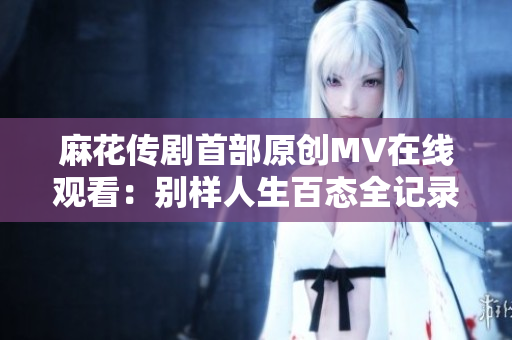 麻花传剧首部原创MV在线观看：别样人生百态全记录