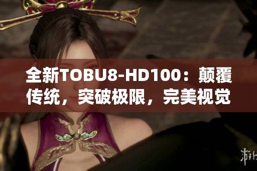 全新TOBU8-HD100：颠覆传统，突破极限，完美视觉体验