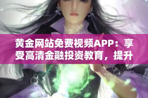 黄金网站免费视频APP：享受高清金融投资教育，提升投资技能与知识水平