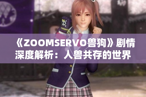 《ZOOMSERVO兽狗》剧情深度解析：人兽共存的世界观及情感共鸣