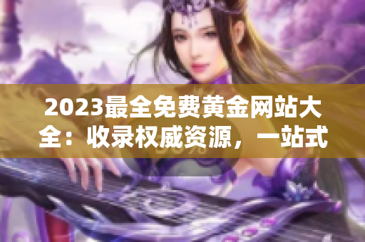 2023最全免费黄金网站大全：收录权威资源，一站式黄金投资顾问指南