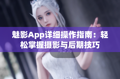 魅影App详细操作指南：轻松掌握摄影与后期技巧