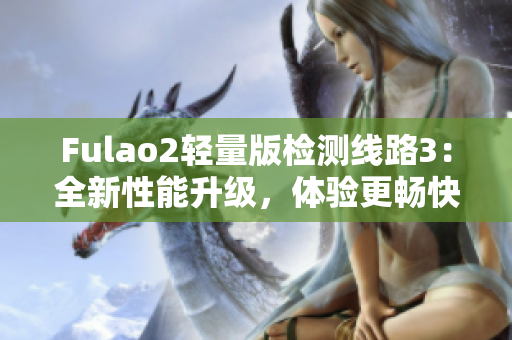 Fulao2轻量版检测线路3：全新性能升级，体验更畅快