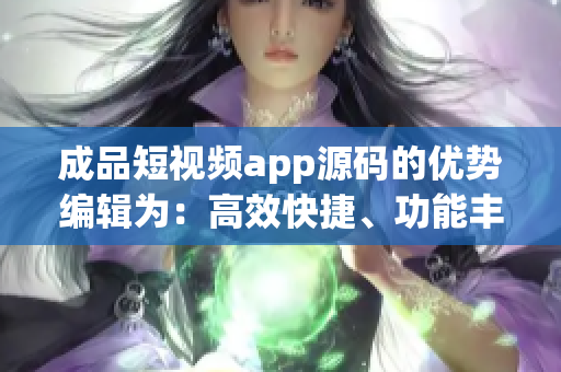 成品短视频app源码的优势编辑为：高效快捷、功能丰富、易于定制、稳定可靠