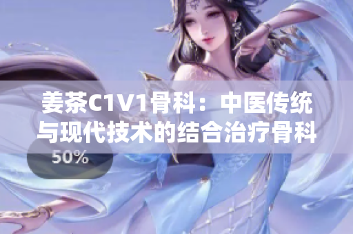 姜茶C1V1骨科：中医传统与现代技术的结合治疗骨科疾病