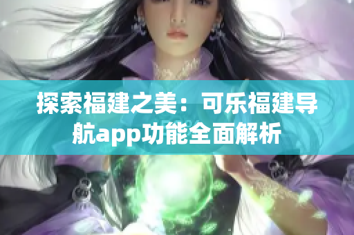 探索福建之美：可乐福建导航app功能全面解析