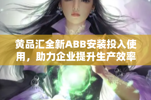 黄品汇全新ABB安装投入使用，助力企业提升生产效率