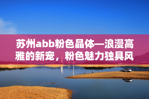 苏州abb粉色晶体―浪漫高雅的新宠，粉色魅力独具风采