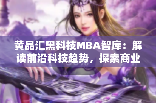 黄品汇黑科技MBA智库：解读前沿科技趋势，探索商业智慧