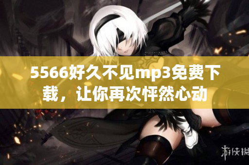 5566好久不见mp3免费下载，让你再次怦然心动