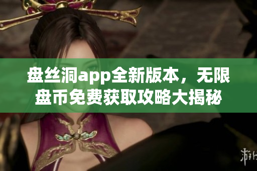 盘丝洞app全新版本，无限盘币免费获取攻略大揭秘