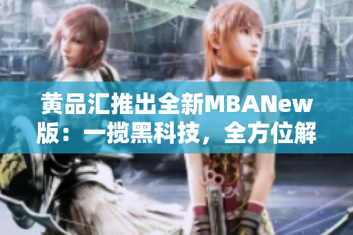 黄品汇推出全新MBANew版：一揽黑科技，全方位解锁，市场冲击力巨大