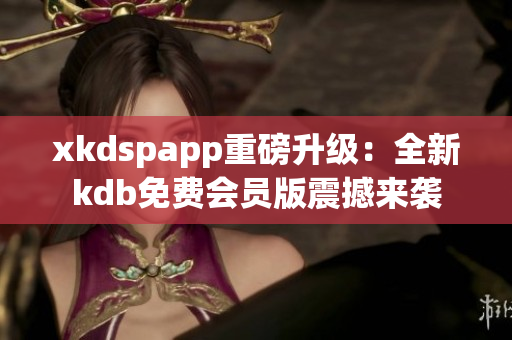 xkdspapp重磅升级：全新kdb免费会员版震撼来袭